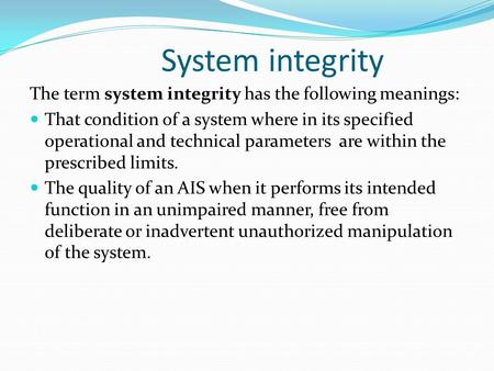 System integrity The term system integrity has the following meanings: That condition of a system where in its specified operational and technical parameters.