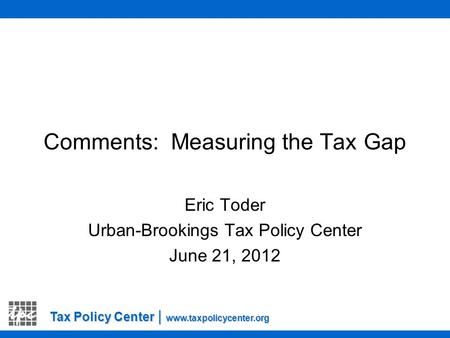 Tax Policy Center | www.taxpolicycenter.org Comments: Measuring the Tax Gap Eric Toder Urban-Brookings Tax Policy Center June 21, 2012.