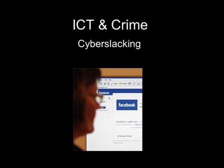 ICT & Crime Cyberslacking. What is Cyberslacking? Cyberslacking is wasting time (usually online) when you should be working Either at work or at school.