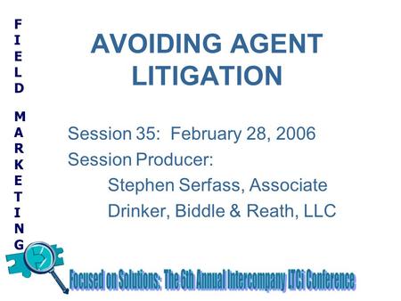 FIELD MARKETINGFIELD MARKETING AVOIDING AGENT LITIGATION Session 35: February 28, 2006 Session Producer: Stephen Serfass, Associate Drinker, Biddle & Reath,