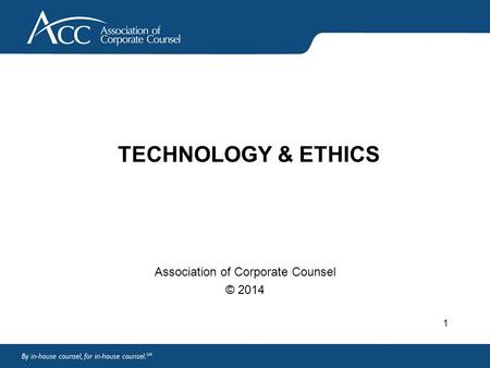 TECHNOLOGY & ETHICS Association of Corporate Counsel © 2014 1.