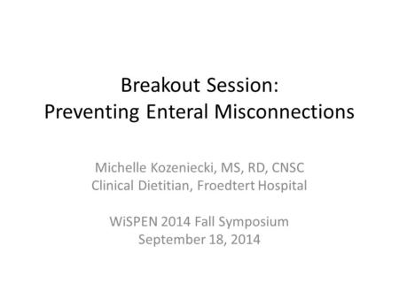 Breakout Session: Preventing Enteral Misconnections Michelle Kozeniecki, MS, RD, CNSC Clinical Dietitian, Froedtert Hospital WiSPEN 2014 Fall Symposium.