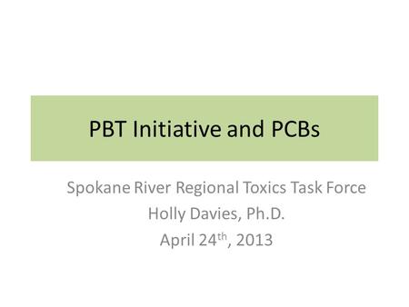 PBT Initiative and PCBs Spokane River Regional Toxics Task Force Holly Davies, Ph.D. April 24 th, 2013.
