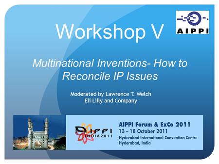 Workshop V Multinational Inventions- How to Reconcile IP Issues Moderated by Lawrence T. Welch Eli Lilly and Company.