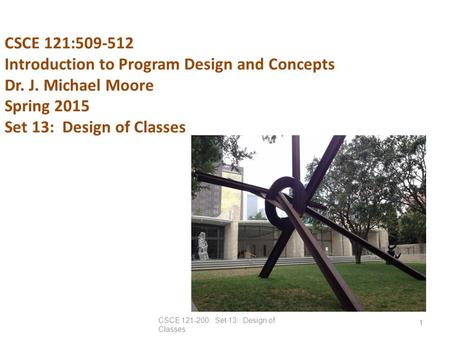 CSCE 121:509-512 Introduction to Program Design and Concepts Dr. J. Michael Moore Spring 2015 Set 13: Design of Classes CSCE 121-200: Set 13: Design of.