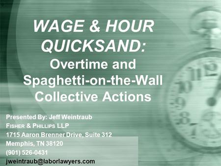 WAGE & HOUR QUICKSAND: Overtime and Spaghetti-on-the-Wall Collective Actions Presented By: Jeff Weintraub F ISHER & P HILLIPS LLP 1715 Aaron Brenner Drive,