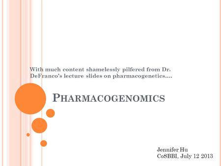P HARMACOGENOMICS With much content shamelessly pilfered from Dr. DeFranco’s lecture slides on pharmacogenetics…. Jennifer Hu CoSBBI, July 12 2013.