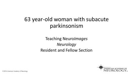 63 year-old woman with subacute parkinsonism Teaching NeuroImages Neurology Resident and Fellow Section © 2014 American Academy of Neurology.
