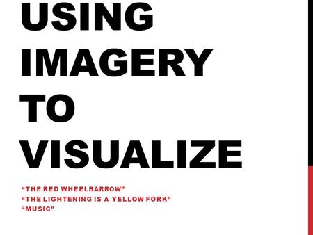 USING IMAGERY TO VISUALIZE “THE RED WHEELBARROW” “THE LIGHTENING IS A YELLOW FORK” “MUSIC”