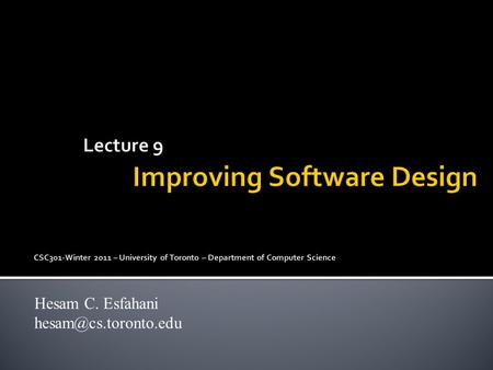 Lecture 9 Improving Software Design CSC301-Winter 2011 – University of Toronto – Department of Computer Science Hesam C. Esfahani