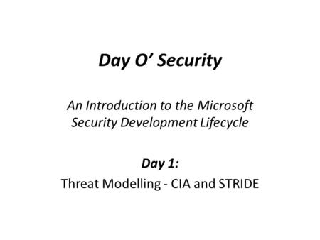 Day O’ Security An Introduction to the Microsoft Security Development Lifecycle Day 1: Threat Modelling - CIA and STRIDE.
