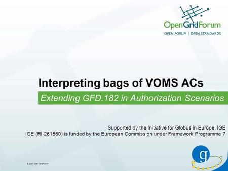 © 2006 Open Grid Forum Interpreting bags of VOMS ACs Extending GFD.182 in Authorization Scenarios Supported by the Initiative for Globus in Europe, IGE.