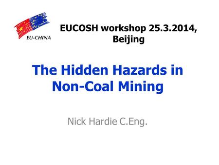 The Hidden Hazards in Non-Coal Mining Nick Hardie C.Eng. EUCOSH workshop 25.3.2014, Beijing.