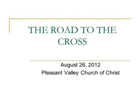 THE ROAD TO THE CROSS August 26, 2012 Pleasant Valley Church of Christ.