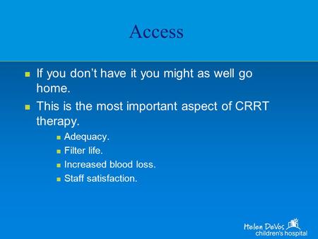 Access n If you don’t have it you might as well go home. n This is the most important aspect of CRRT therapy. n Adequacy. n Filter life. n Increased blood.