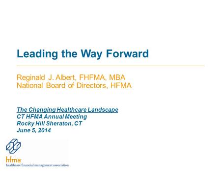 Leading the Way Forward Reginald J. Albert, FHFMA, MBA National Board of Directors, HFMA The Changing Healthcare Landscape CT HFMA Annual Meeting Rocky.