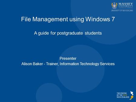 A guide for postgraduate students Presenter Alison Baker - Trainer, Information Technology Services File Management using Windows 7.
