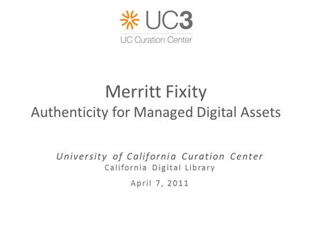 Merritt Fixity Authenticity for Managed Digital Assets University of California Curation Center California Digital Library April 7, 2011.