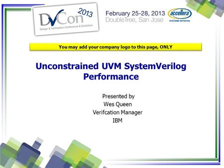 Unconstrained UVM SystemVerilog Performance You may add your company logo to this page, ONLY Presented by Wes Queen Verifcation Manager IBM.