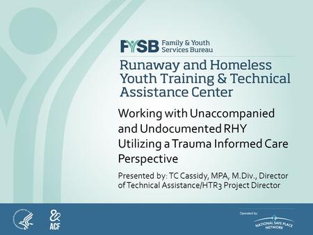Working with Unaccompanied and Undocumented RHY Utilizing a Trauma Informed Care Perspective Presented by: TC Cassidy, MPA, M.Div., Director of Technical.