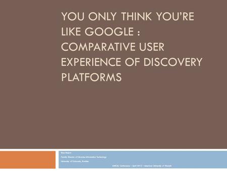 YOU ONLY THINK YOU’RE LIKE GOOGLE : COMPARATIVE USER EXPERIENCE OF DISCOVERY PLATFORMS Rice Majors Faculty Director of Libraries Information Technology.