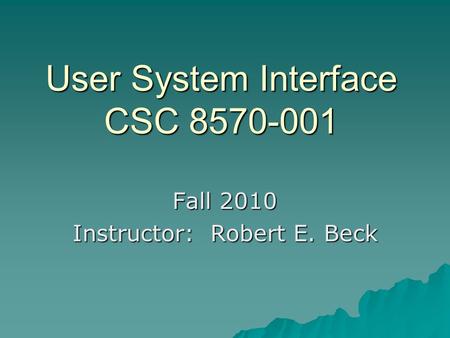 User System Interface CSC 8570-001 Fall 2010 Instructor: Robert E. Beck.