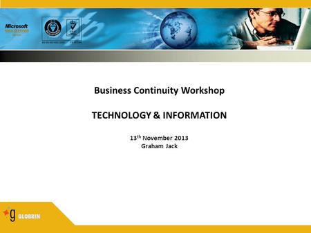GLOBRIN Business Continuity Workshop TECHNOLOGY & INFORMATION 13 th November 2013 Graham Jack.