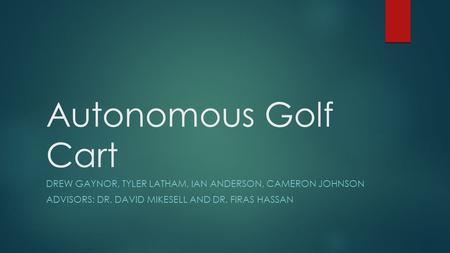 Autonomous Golf Cart DREW GAYNOR, TYLER LATHAM, IAN ANDERSON, CAMERON JOHNSON ADVISORS: DR. DAVID MIKESELL AND DR. FIRAS HASSAN.