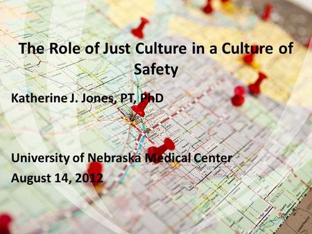 The Role of Just Culture in a Culture of Safety Katherine J. Jones, PT, PhD University of Nebraska Medical Center August 14, 2012 1.