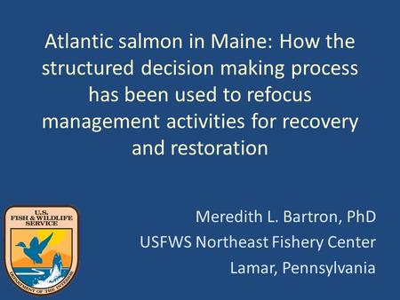 Atlantic salmon in Maine: How the structured decision making process has been used to refocus management activities for recovery and restoration Meredith.