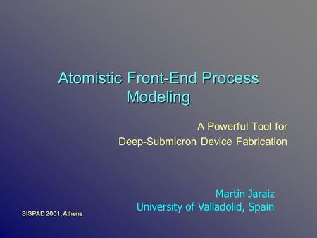 Atomistic Front-End Process Modeling A Powerful Tool for Deep-Submicron Device Fabrication Martin Jaraiz University of Valladolid, Spain SISPAD 2001, Athens.