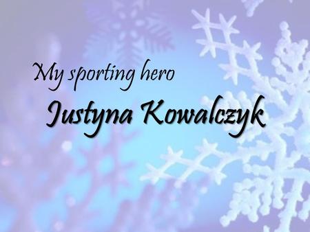 Justyna Kowalczyk My sporting hero. My sporting hero is Justyna Kowalczyk, an running on skis. She won three gold medals – first at the 2009 in Liberec,