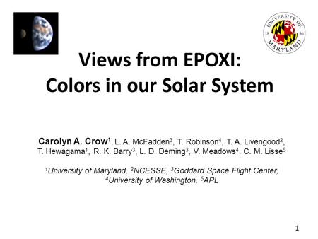 Views from EPOXI: Colors in our Solar System Carolyn A. Crow 1, L. A. McFadden 3, T. Robinson 4, T. A. Livengood 2, T. Hewagama 1, R. K. Barry 3, L. D.