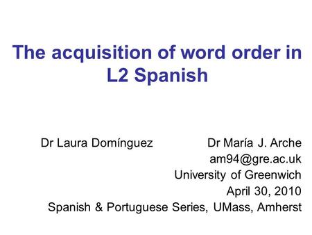The acquisition of word order in L2 Spanish Dr Laura Domínguez Dr María J. Arche University of Greenwich April 30, 2010 Spanish & Portuguese.