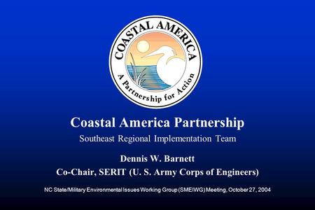 Coastal America Partnership Southeast Regional Implementation Team Dennis W. Barnett Co-Chair, SERIT (U. S. Army Corps of Engineers) NC State/Military.