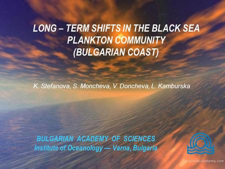BULGARIAN ACADEMY OF SCIENCES Institute of Oceanology — Varna, Bulgaria LONG – TERM SHIFTS IN THE BLACK SEA PLANKTON COMMUNITY (BULGARIAN COAST) K. Stefanova,
