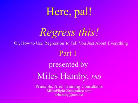 Here, pal! Regress this! presented by Miles Hamby, PhD Principle, Ariel Training Consultants MilesFlight.20megsfree.com Or, How to Use.