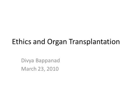 Ethics and Organ Transplantation Divya Bappanad March 23, 2010.