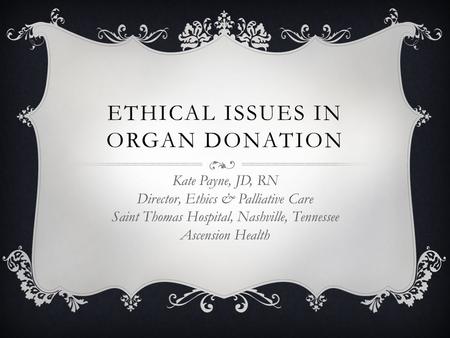 ETHICAL ISSUES IN ORGAN DONATION Kate Payne, JD, RN Director, Ethics & Palliative Care Saint Thomas Hospital, Nashville, Tennessee Ascension Health.