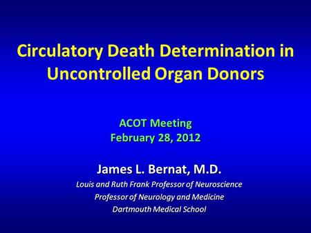 ACOT Meeting February 28, 2012 Circulatory Death Determination in Uncontrolled Organ Donors ACOT Meeting February 28, 2012 James L. Bernat, M.D. Louis.