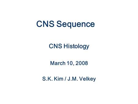 CNS Sequence CNS Histology March 10, 2008 S.K. Kim / J.M. Velkey.