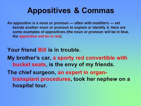 Appositives & Commas An appositive is a noun or pronoun — often with modifiers — set beside another noun or pronoun to explain or identify it. Here are.