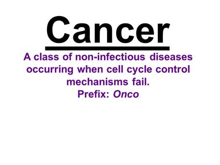 Cancer A class of non-infectious diseases occurring when cell cycle control mechanisms fail. Prefix: Onco.