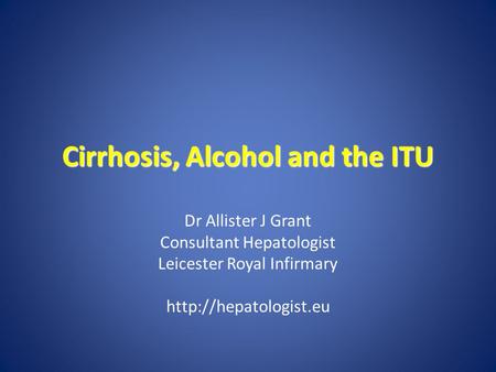 Cirrhosis, Alcohol and the ITU Dr Allister J Grant Consultant Hepatologist Leicester Royal Infirmary