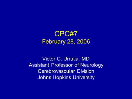 CPC#7 February 28, 2006 Victor C. Urrutia, MD Assistant Professor of Neurology Cerebrovascular Division Johns Hopkins University.