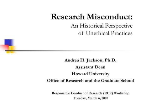 Andrea H. Jackson, Ph.D. Assistant Dean Howard University Office of Research and the Graduate School Responsible Conduct of Research (RCR) Workshop Tuesday,