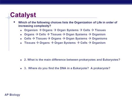 AP Biology Catalyst  Which of the following choices lists the Organization of Life in order of increasing complexity?  Organism  Organs  Organ Systems.