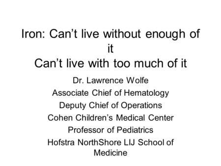 Iron: Can’t live without enough of it Can’t live with too much of it Dr. Lawrence Wolfe Associate Chief of Hematology Deputy Chief of Operations Cohen.