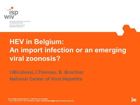 HEV in Belgium: An import infection or an emerging viral zoonosis? I.Micalessi, I.Thomas, B. Brochier National Center of Viral Hepatitis Rue Juliette Wytsmanstraat.