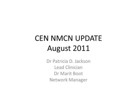 CEN NMCN UPDATE August 2011 Dr Patricia D. Jackson Lead Clinician Dr Marit Boot Network Manager.